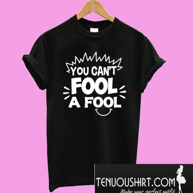 You Can T Fool A Fool T Shirt T Shirt