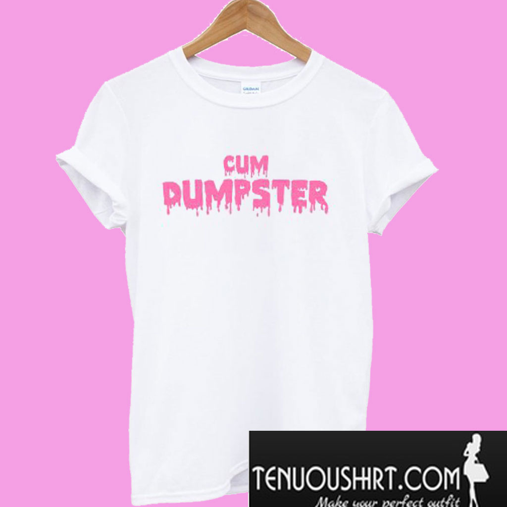 Cum Dumpster T Shirt – Tenuoushirt