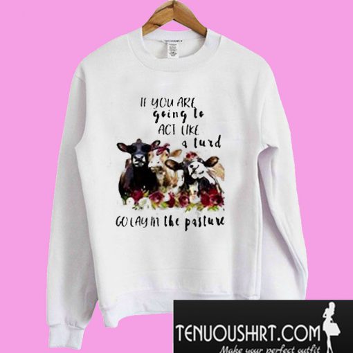 If you are going to act like a turd go lay in the pasture cow flower Sweatshirt