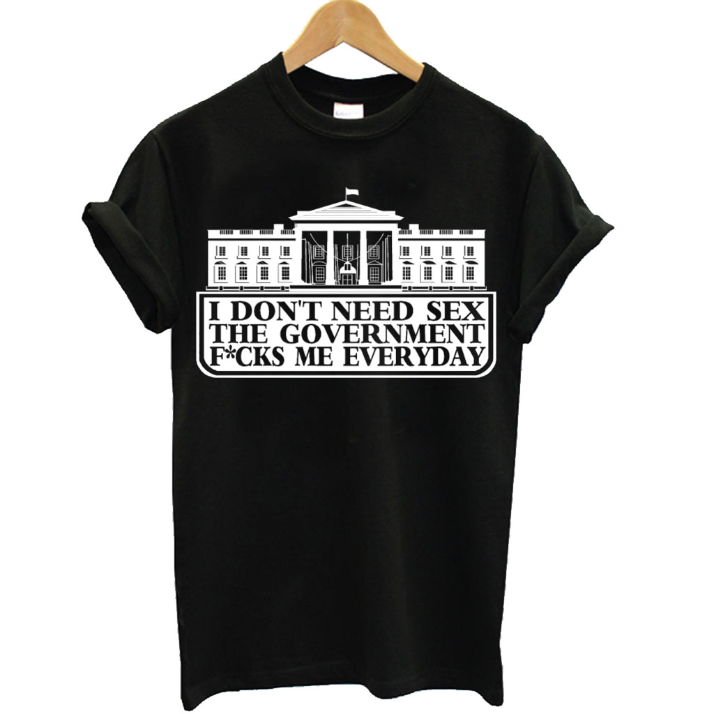 I Dont Need Sex The Government Fcks Me Everyday T Shirt