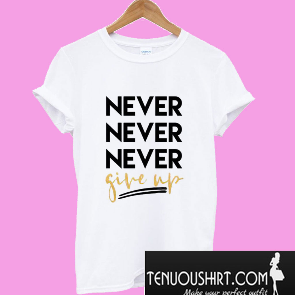 never never never give up t shirt