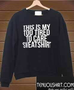this is my too tired to care Sweatshirt