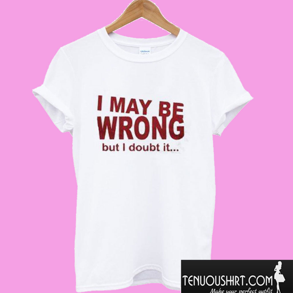 i maybe wrong but i doubt it t shirt