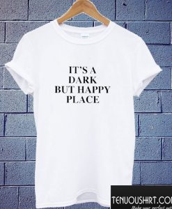 It’s A Dark But Happy Place T shirt