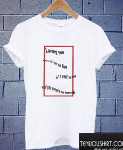 Loving You Could be So Fun T shirt
