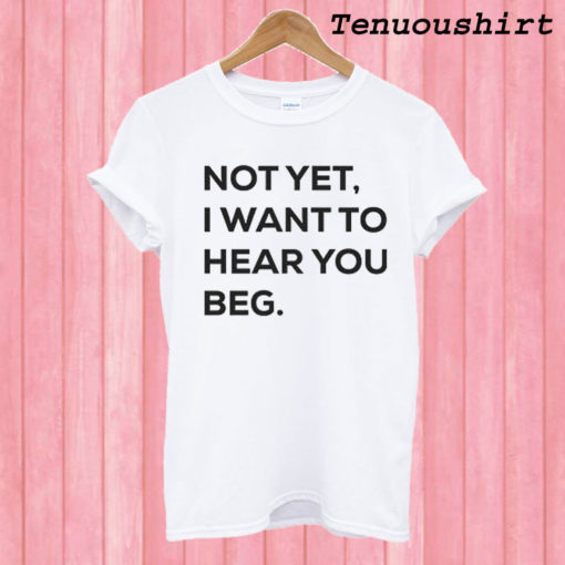 Not yet i want to hear you beg T shirt