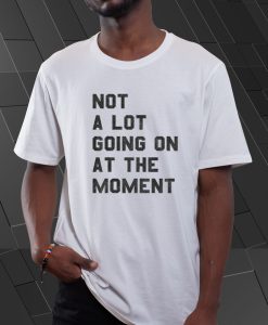 Not A Lot Going On At The Moment T Shirt